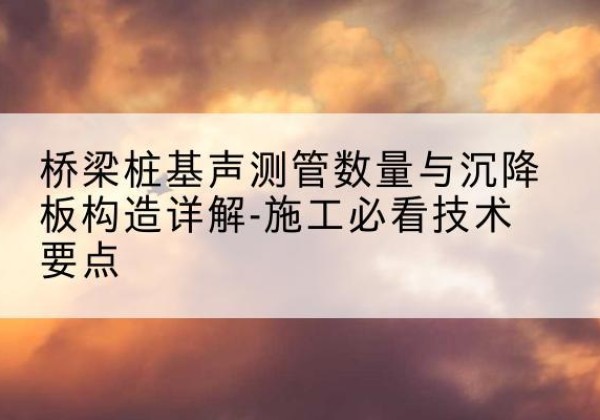 璧山区桩基需要预埋几根声测管？-桥梁桩基声测管数量与沉降板构造详解-施工必看技术要点